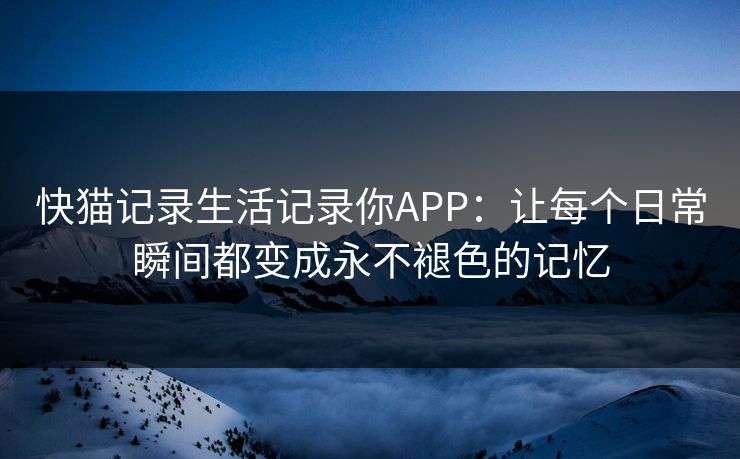 快猫记录生活记录你APP：让每个日常瞬间都变成永不褪色的记忆