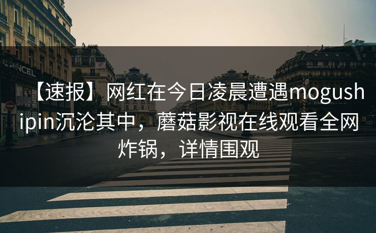【速报】网红在今日凌晨遭遇mogushipin沉沦其中，蘑菇影视在线观看全网炸锅，详情围观