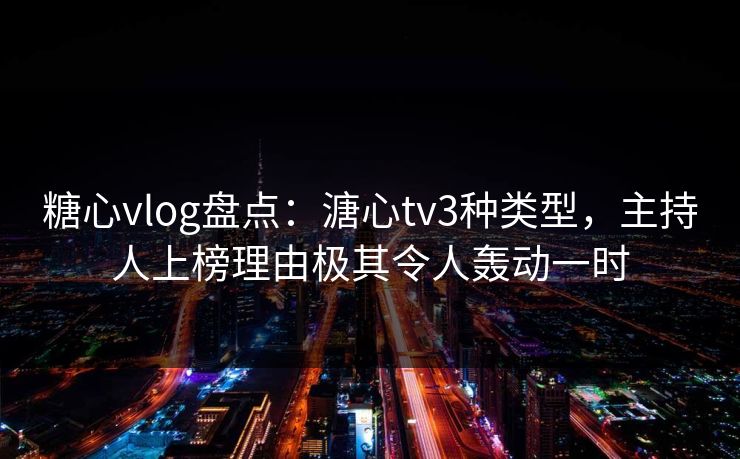 糖心vlog盘点:溏心tv3种类型,主持人上榜理由极其令人轰动一时 糖心vlog盘点:溏心tv3种类型,主持人上榜理由极其令人轰动一时
