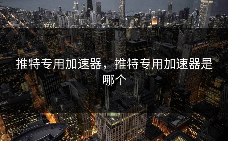 推特专用加速器，推特专用加速器是哪个  第1张