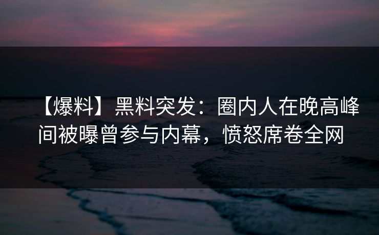 【爆料】黑料突发：圈内人在晚高峰间被曝曾参与内幕，愤怒席卷全网