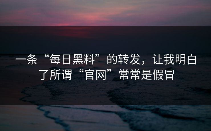 一条“每日黑料”的转发，让我明白了所谓“官网”常常是假冒