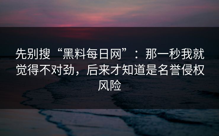 先别搜“黑料每日网”：那一秒我就觉得不对劲，后来才知道是名誉侵权风险