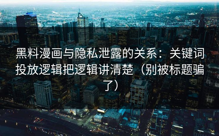 黑料漫画与隐私泄露的关系：关键词投放逻辑把逻辑讲清楚（别被标题骗了）  第1张