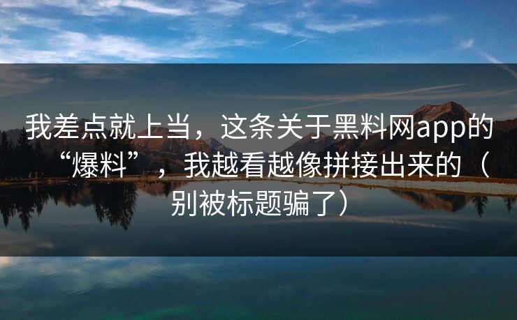 我差点就上当,这条关于黑料网app的“爆料”,我越看越像拼接出来的(别被标题骗了)