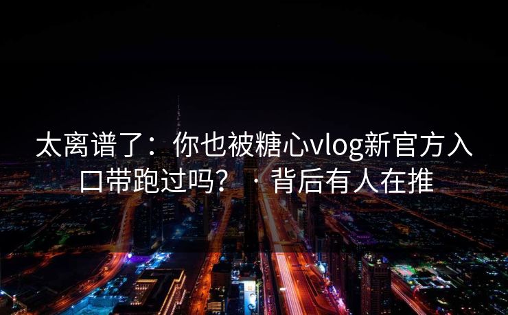 太离谱了:你也被糖心vlog新官方入口带跑过吗? · 背后有人在推