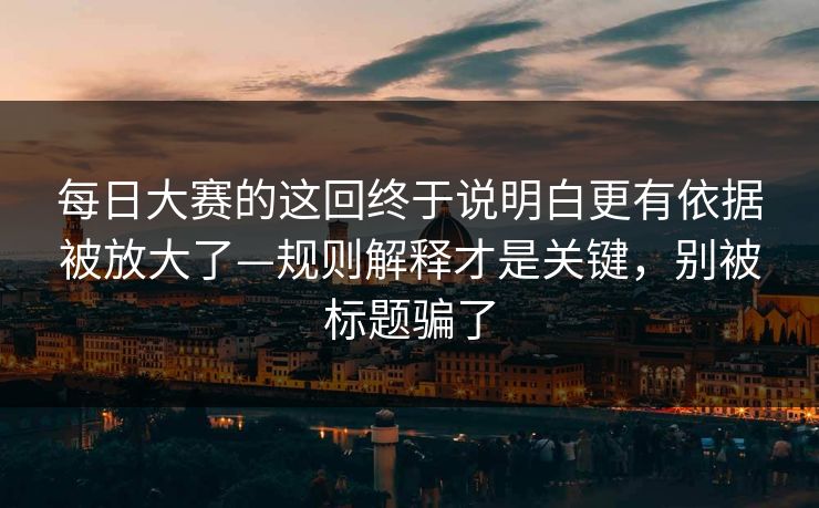 每日大赛的这回终于说明白更有依据被放大了—规则解释才是关键,别被标题骗了 每日大赛的这回终于说明白更有依据被放大了—规则解释才是关键,别被标题骗了