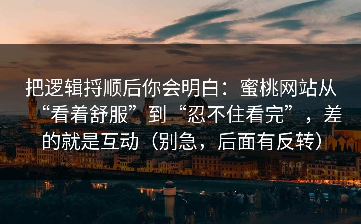 把逻辑捋顺后你会明白:蜜桃网站从“看着舒服”到“忍不住看完”,差的就是互动(别急,后面有反转) 把逻辑捋顺后你会明白:蜜桃网站从“看着舒服”到“忍不住看完”,差的就是互动(别急,后面有反转)