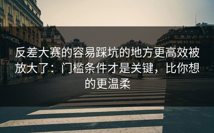 反差大赛的容易踩坑的地方更高效被放大了:门槛条件才是关键,比你想的更温柔