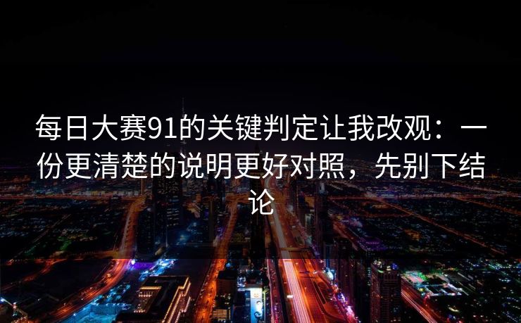 每日大赛91的关键判定让我改观:一份更清楚的说明更好对照,先别下结论