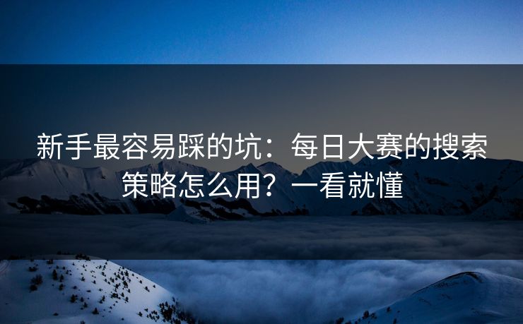 新手最容易踩的坑:每日大赛的搜索策略怎么用?一看就懂