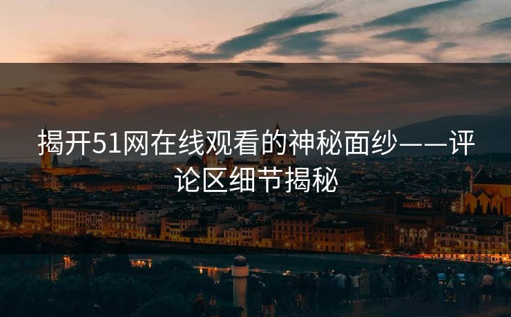 揭开51网在线观看的神秘面纱——评论区细节揭秘