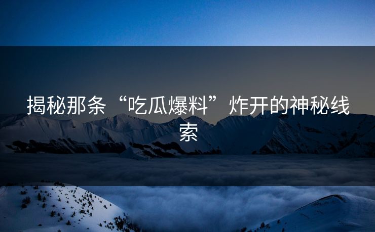 揭秘那条“吃瓜爆料”炸开的神秘线索